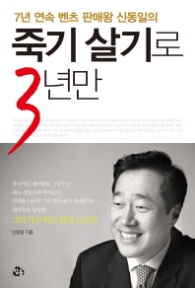 죽기 살기로 3년만 - 7년 연속 벤츠 판매왕 신동일의 